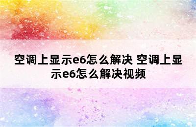 空调上显示e6怎么解决 空调上显示e6怎么解决视频